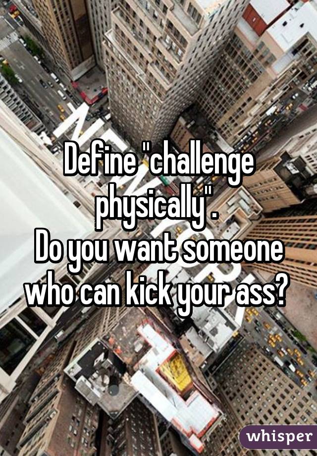 Define "challenge physically". 
Do you want someone who can kick your ass? 