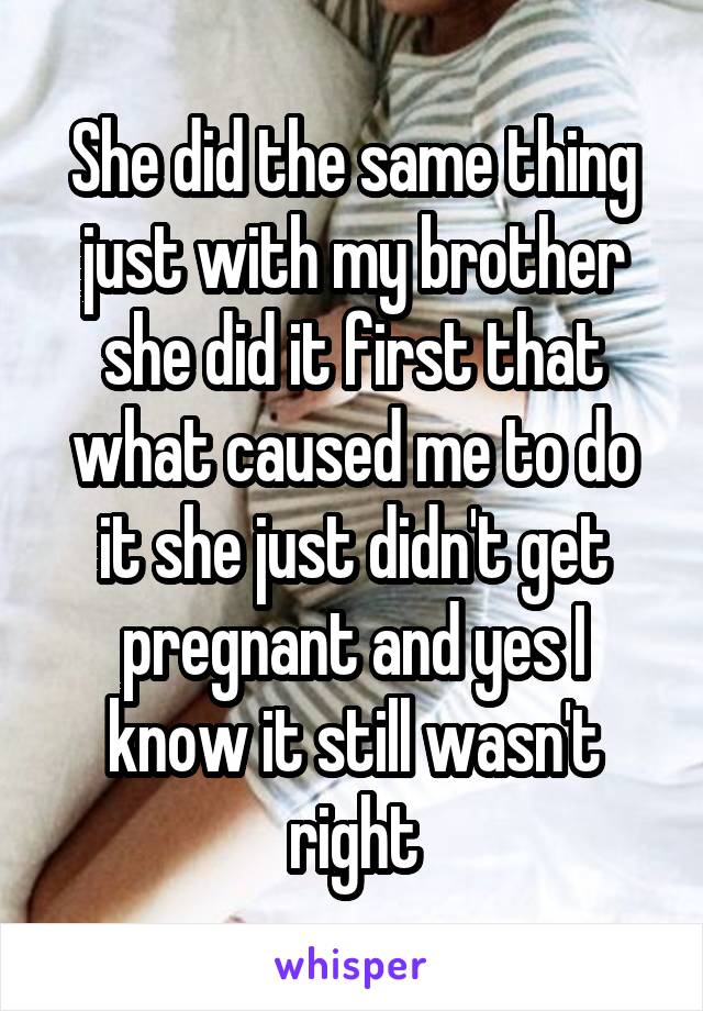 She did the same thing just with my brother she did it first that what caused me to do it she just didn't get pregnant and yes I know it still wasn't right