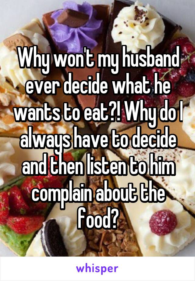 Why won't my husband ever decide what he wants to eat?! Why do I always have to decide and then listen to him complain about the food?