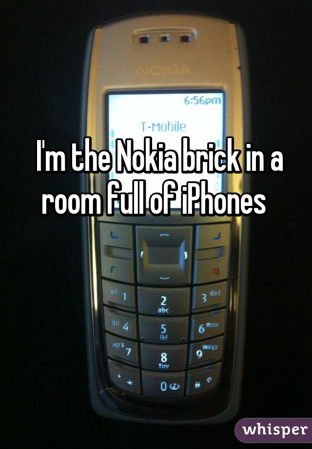  I'm the Nokia brick in a room full of iPhones 

