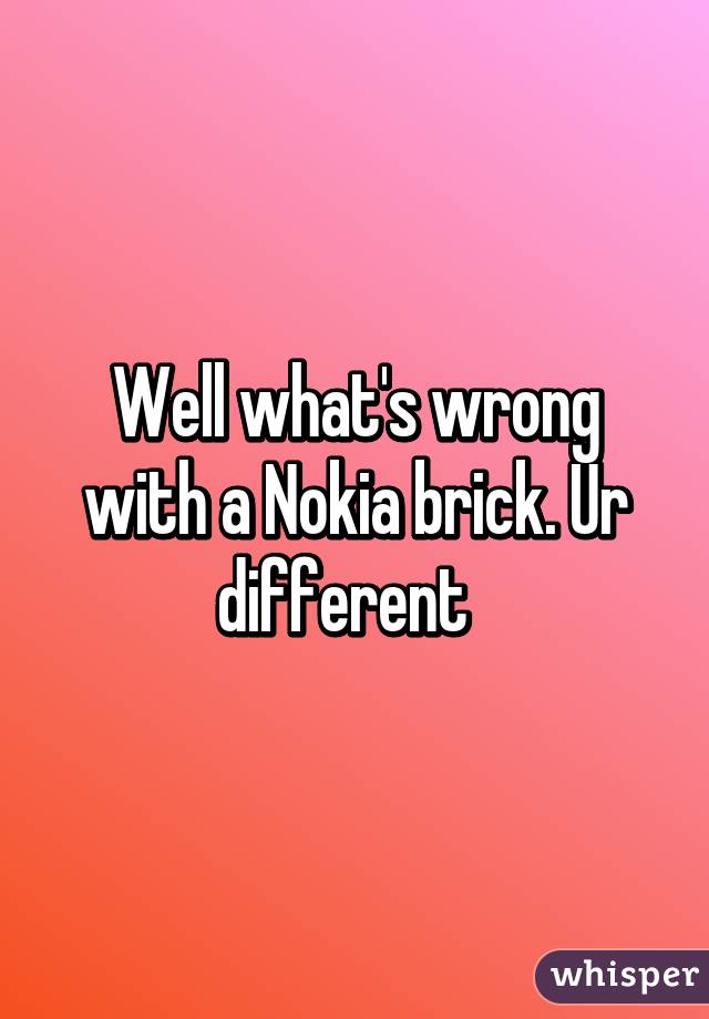 Well what's wrong with a Nokia brick. Ur different  