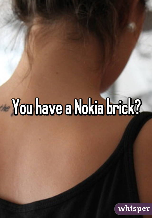 You have a Nokia brick?