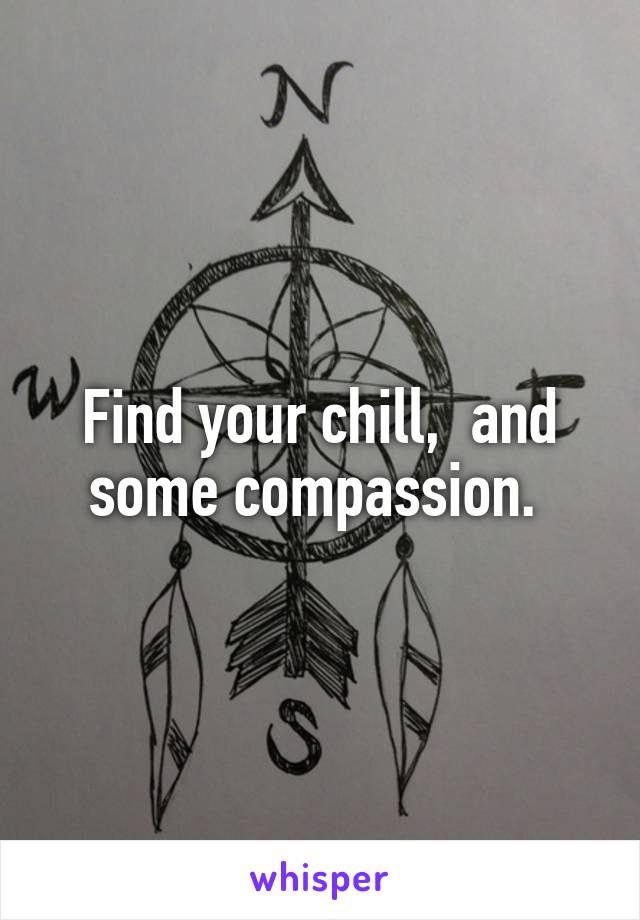 Find your chill,  and some compassion. 