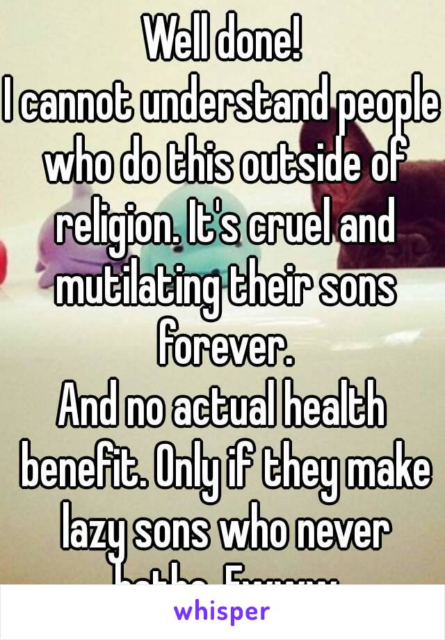 Well done!
I cannot understand people who do this outside of religion. It's cruel and mutilating their sons forever.
And no actual health benefit. Only if they make lazy sons who never bathe. Ewww