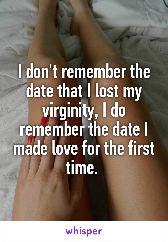 I don't remember the date that I lost my virginity, I do remember the date I made love for the first time. 