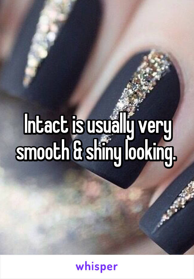 Intact is usually very smooth & shiny looking. 