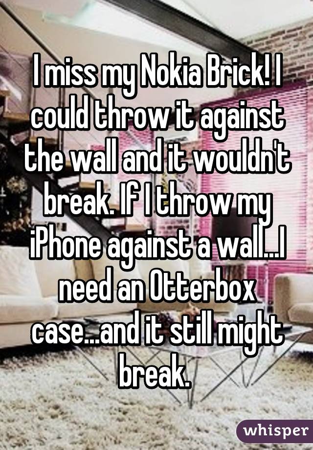 I miss my Nokia Brick! I could throw it against the wall and it wouldn't break. If I throw my iPhone against a wall...I need an Otterbox case...and it still might break. 