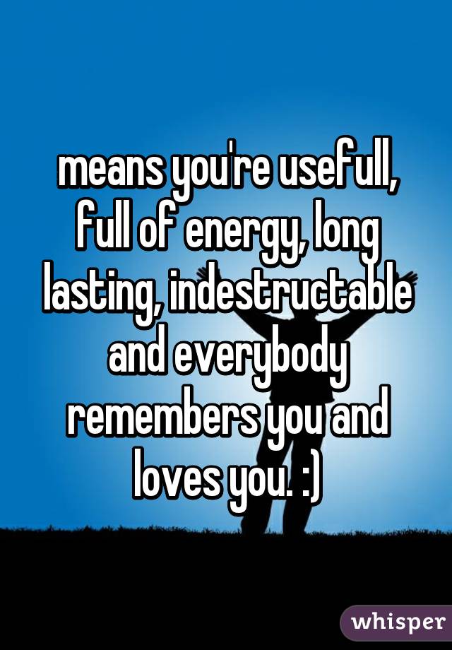 means you're usefull, full of energy, long lasting, indestructable and everybody remembers you and loves you. :)