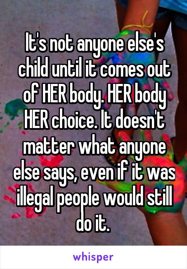 It's not anyone else's child until it comes out of HER body. HER body HER choice. It doesn't matter what anyone else says, even if it was illegal people would still do it. 