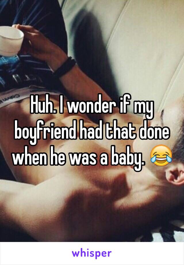 Huh. I wonder if my boyfriend had that done when he was a baby. 😂