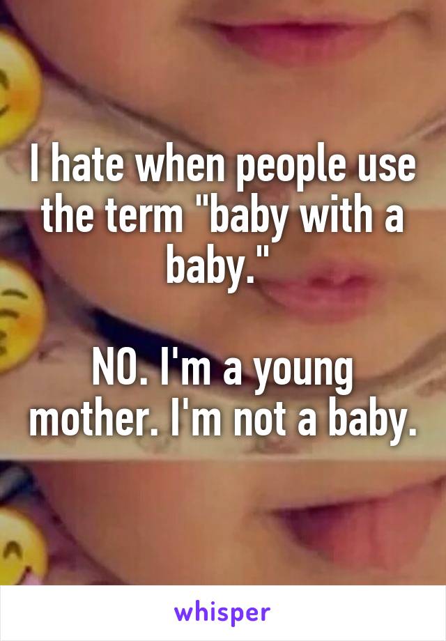 I hate when people use the term "baby with a baby." 

NO. I'm a young mother. I'm not a baby. 