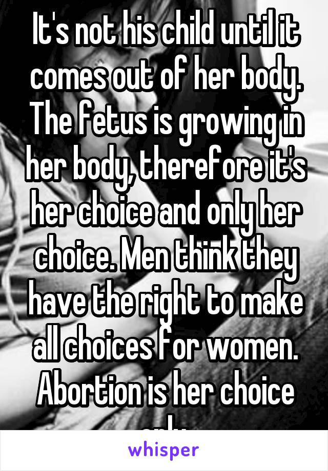 It's not his child until it comes out of her body. The fetus is growing in her body, therefore it's her choice and only her choice. Men think they have the right to make all choices for women. Abortion is her choice only.