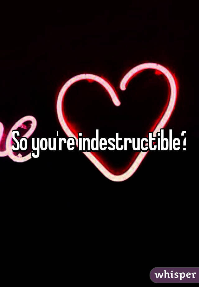 So you're indestructible?