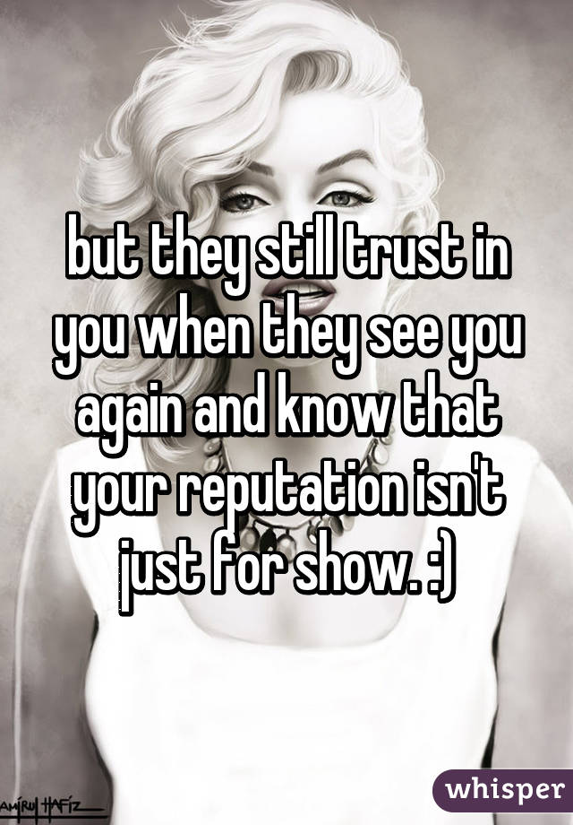 but they still trust in you when they see you again and know that your reputation isn't just for show. :)