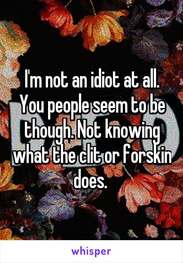 I'm not an idiot at all. You people seem to be though. Not knowing what the clit or forskin does. 