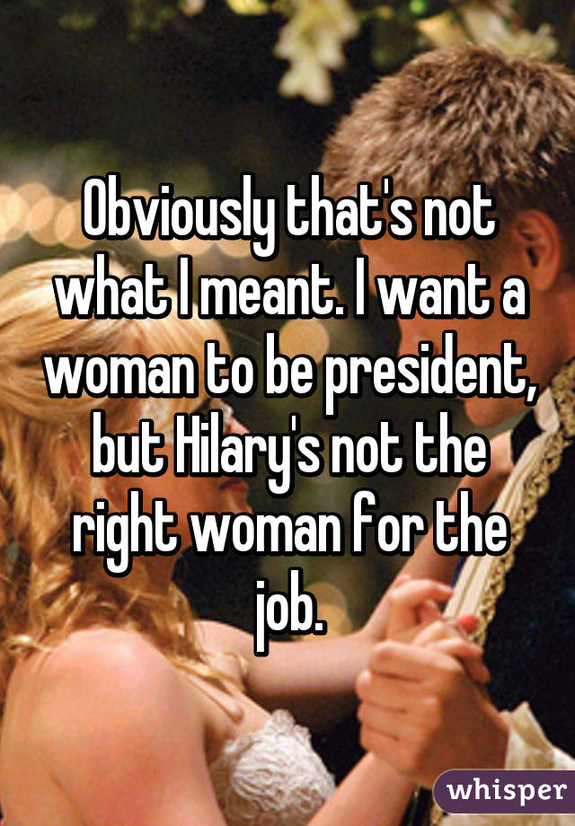 Obviously that's not what I meant. I want a woman to be president, but Hilary's not the right woman for the job.