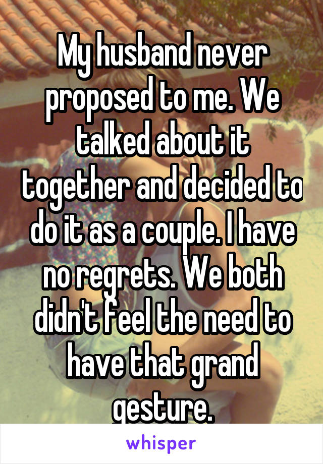 My husband never proposed to me. We talked about it together and decided to do it as a couple. I have no regrets. We both didn't feel the need to have that grand gesture.
