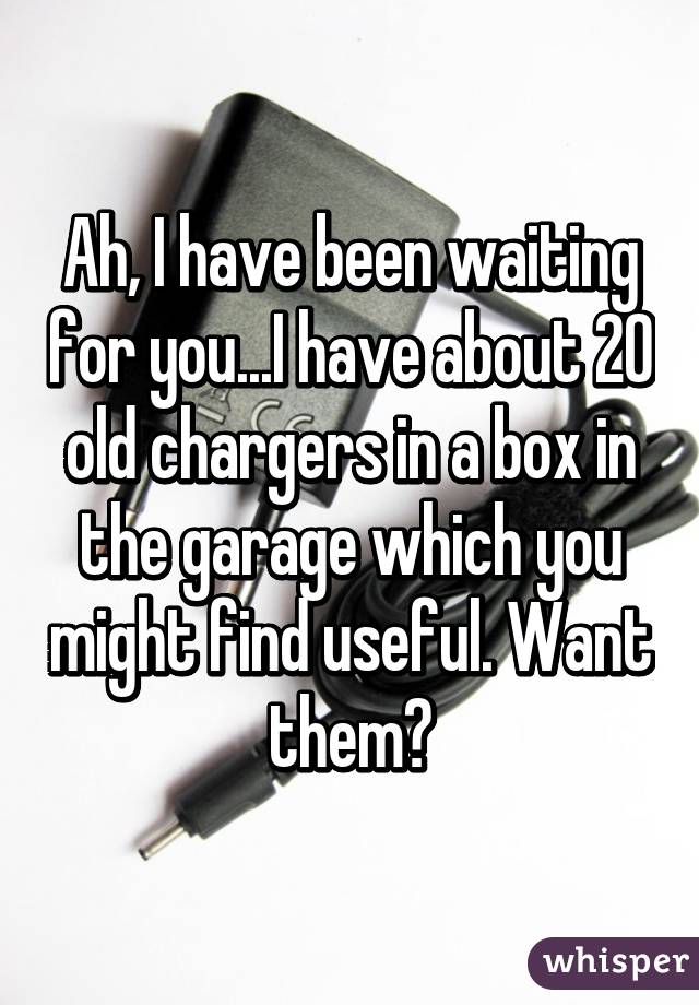 Ah, I have been waiting for you...I have about 20 old chargers in a box in the garage which you might find useful. Want them?