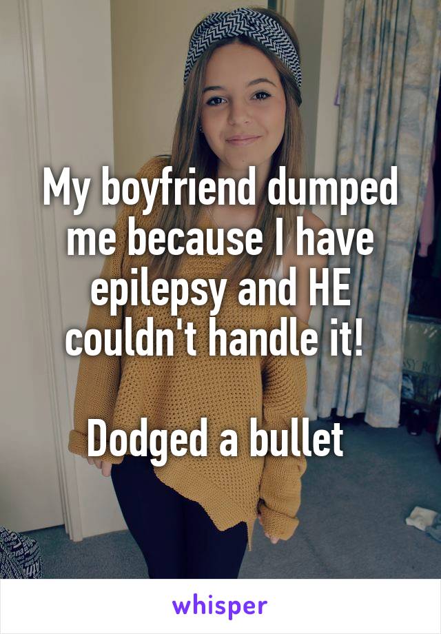 My boyfriend dumped me because I have epilepsy and HE couldn't handle it! 

Dodged a bullet 