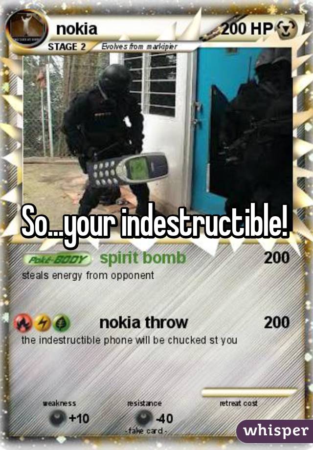 So...your indestructible! 