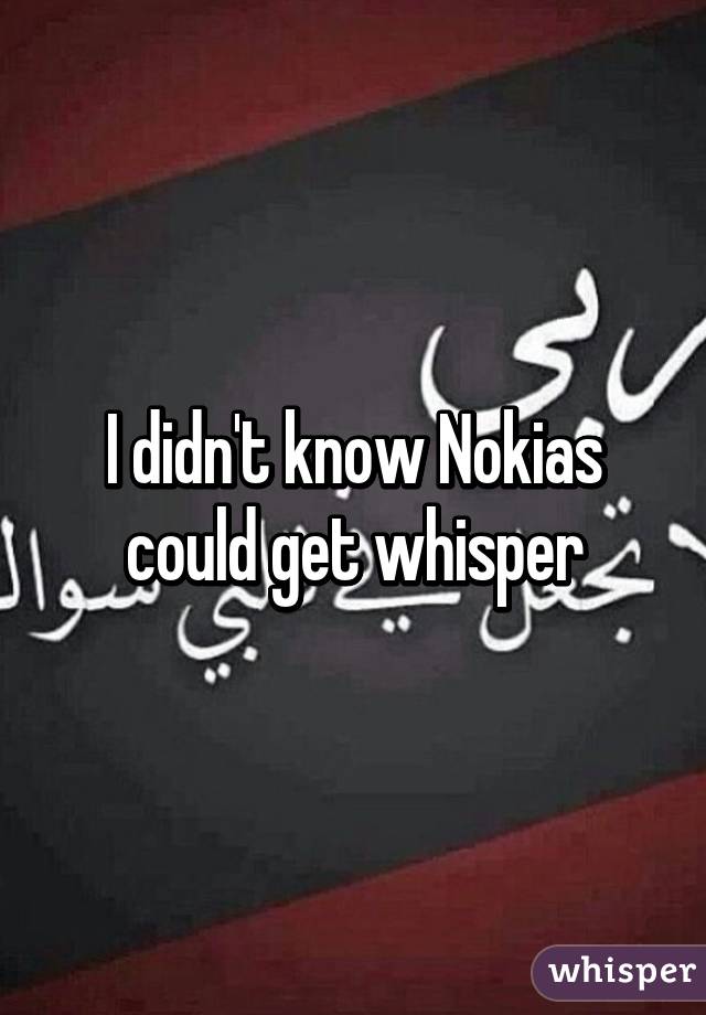 I didn't know Nokias could get whisper