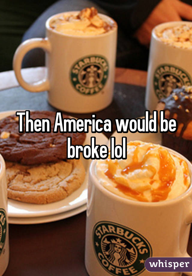 Then America would be broke lol