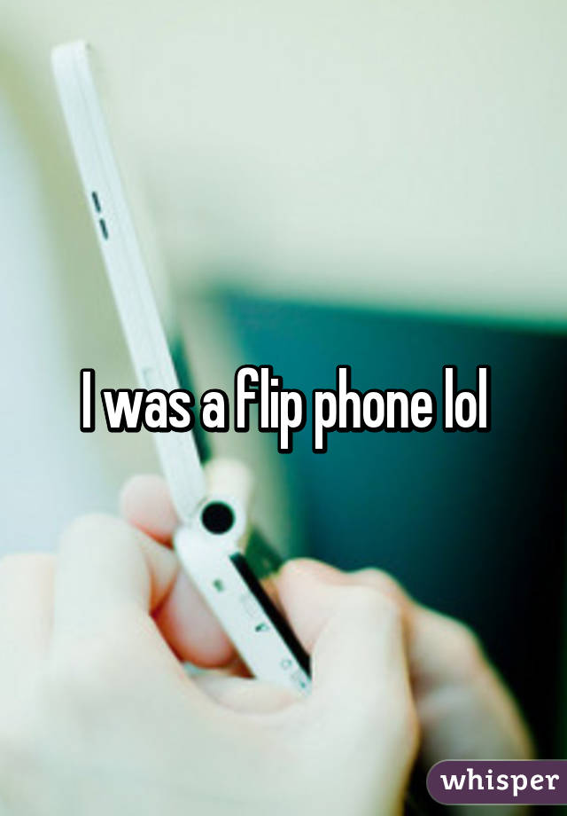 I was a flip phone lol