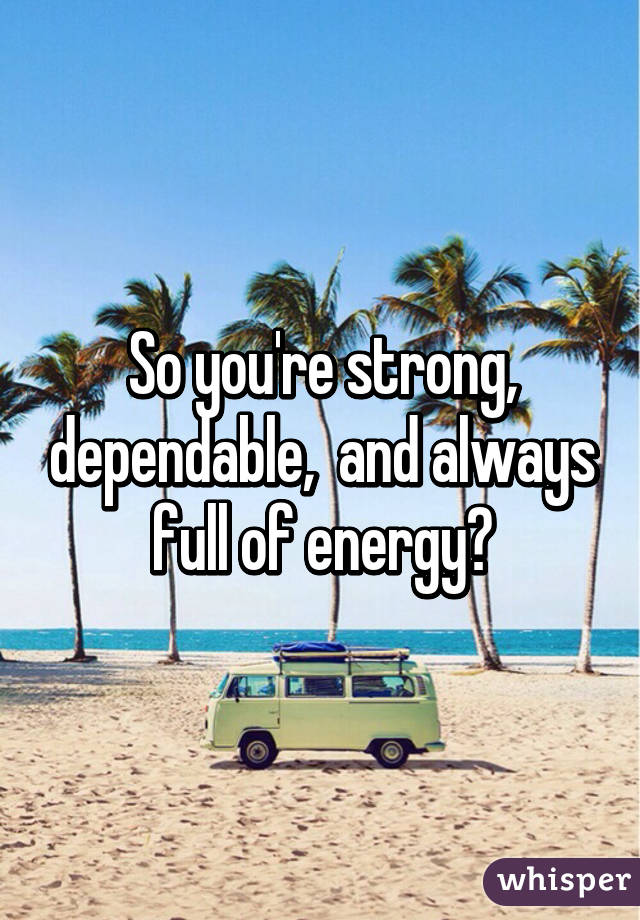 So you're strong, dependable,  and always full of energy?