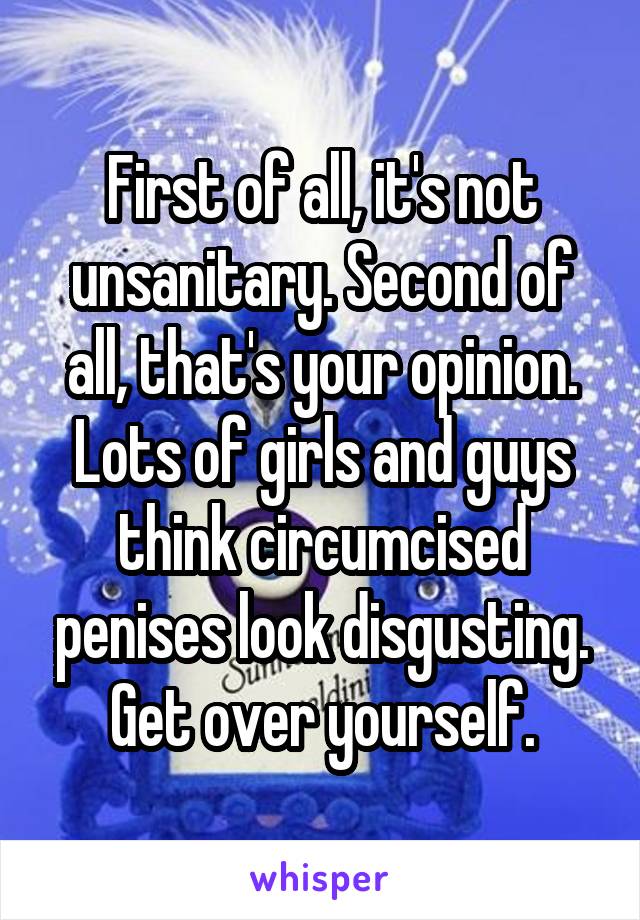 First of all, it's not unsanitary. Second of all, that's your opinion. Lots of girls and guys think circumcised penises look disgusting. Get over yourself.