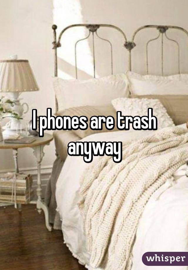 I phones are trash anyway