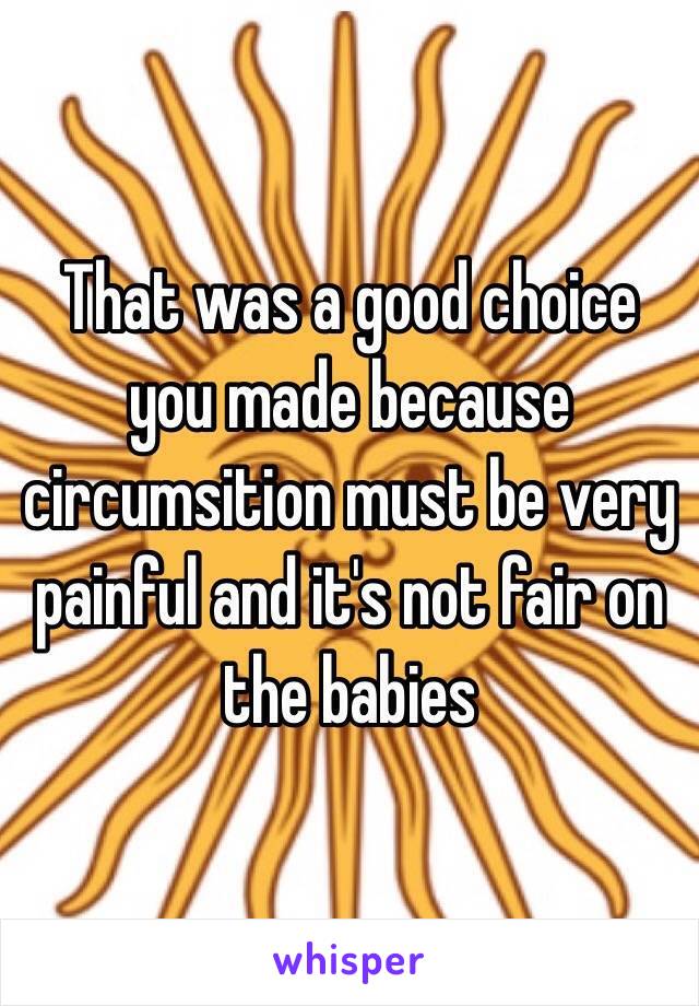 That was a good choice you made because circumsition must be very painful and it's not fair on the babies 