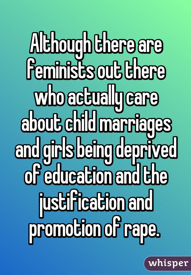Although there are feminists out there who actually care about child marriages and girls being deprived of education and the justification and promotion of rape. 