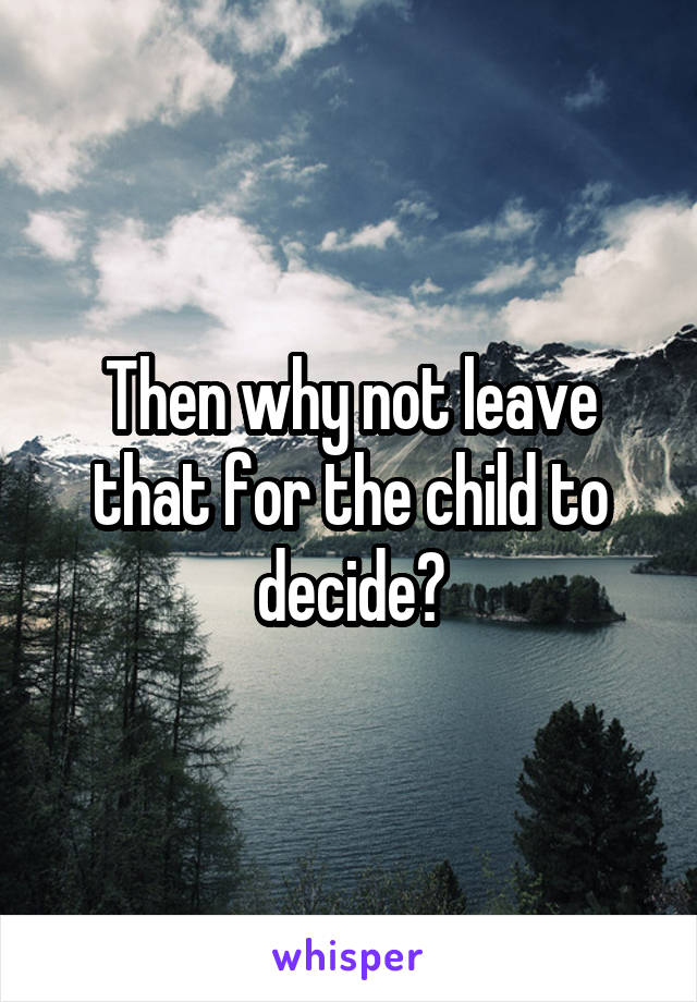 Then why not leave that for the child to decide?