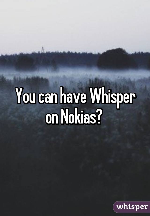 You can have Whisper on Nokias? 