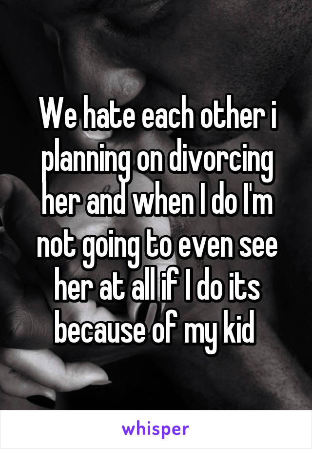 We hate each other i planning on divorcing her and when I do I'm not going to even see her at all if I do its because of my kid 