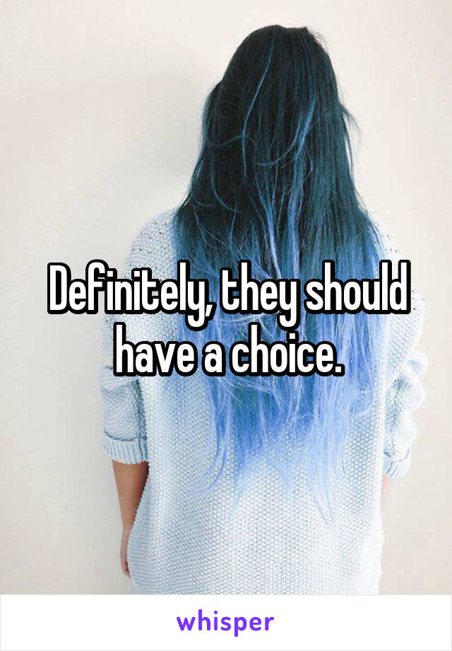 Definitely, they should have a choice.