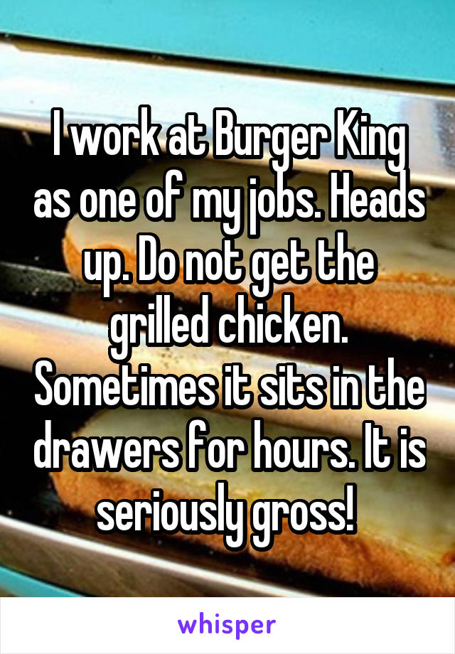 I work at Burger King as one of my jobs. Heads up. Do not get the grilled chicken. Sometimes it sits in the drawers for hours. It is seriously gross! 