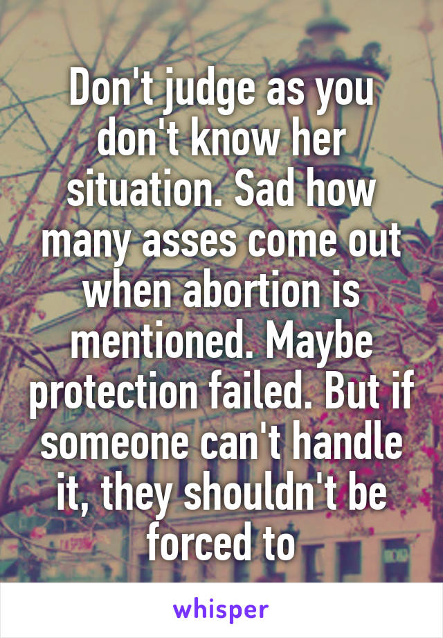 Don't judge as you don't know her situation. Sad how many asses come out when abortion is mentioned. Maybe protection failed. But if someone can't handle it, they shouldn't be forced to