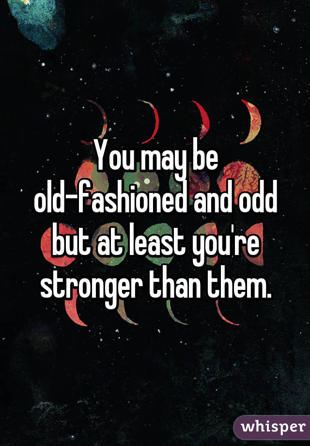 You may be old-fashioned and odd but at least you're stronger than them.