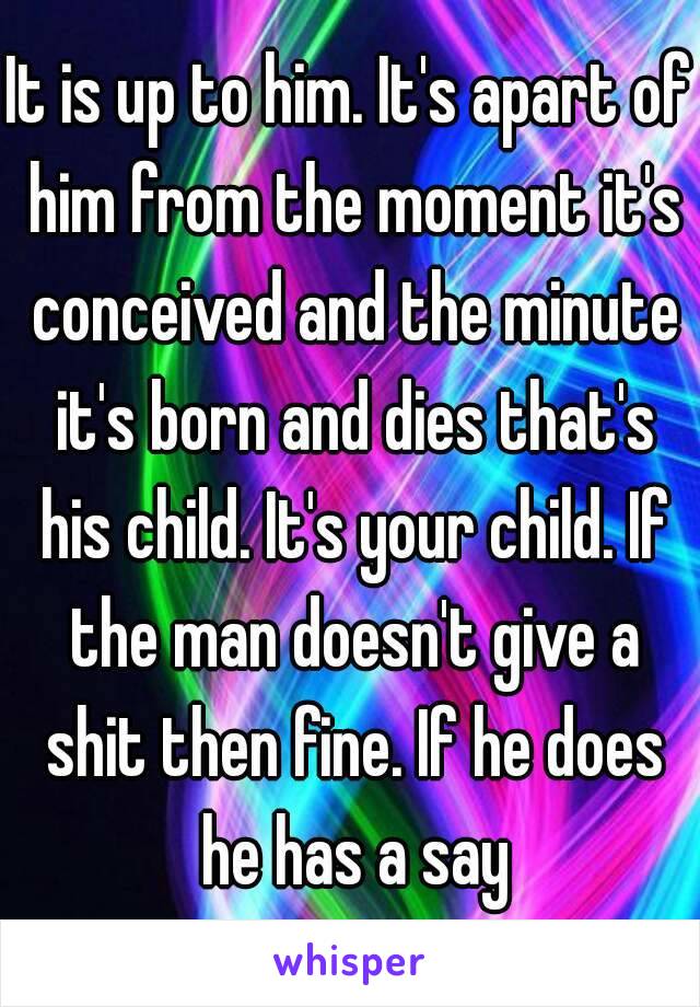 It is up to him. It's apart of him from the moment it's conceived and the minute it's born and dies that's his child. It's your child. If the man doesn't give a shit then fine. If he does he has a say