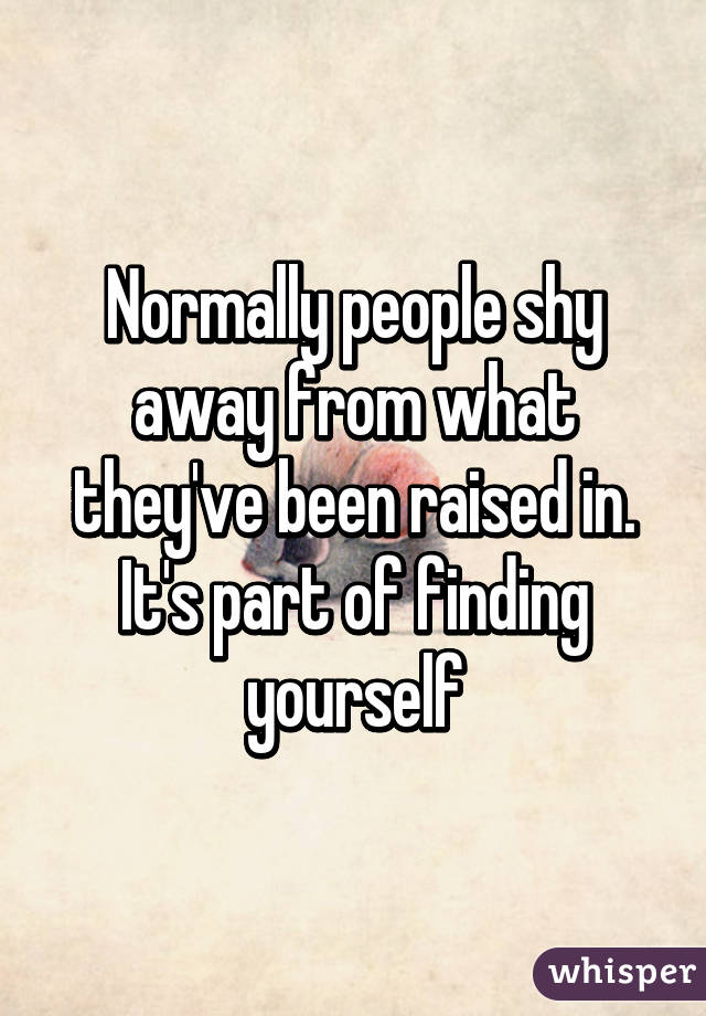 Normally people shy away from what they've been raised in. It's part of finding yourself