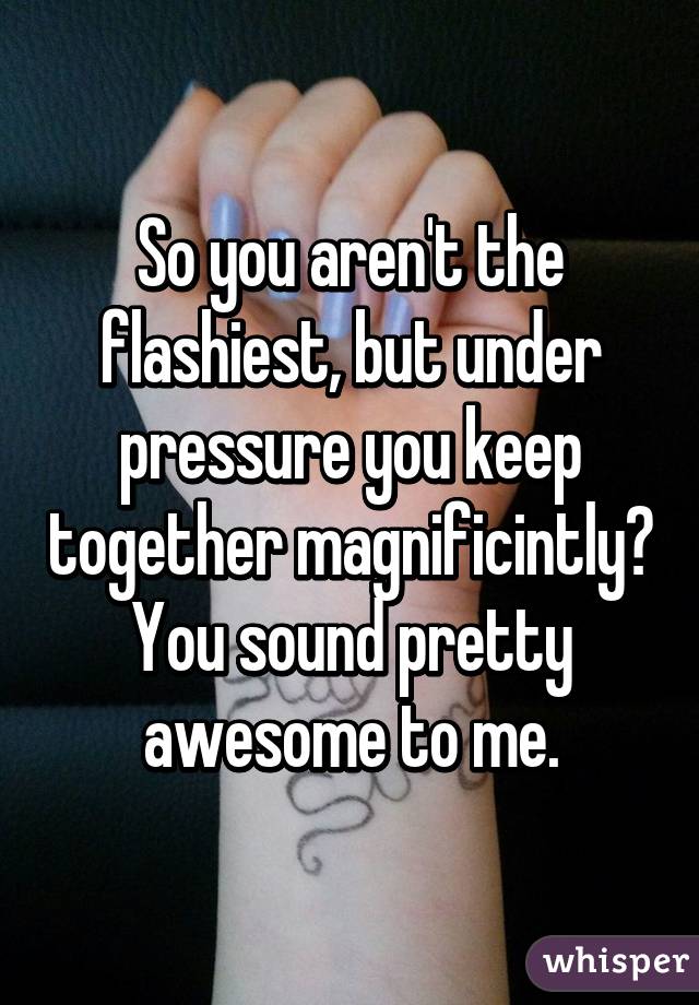 So you aren't the flashiest, but under pressure you keep together magnificintly?
You sound pretty awesome to me.