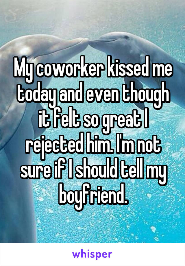 My coworker kissed me today and even though it felt so great I rejected him. I'm not sure if I should tell my boyfriend.