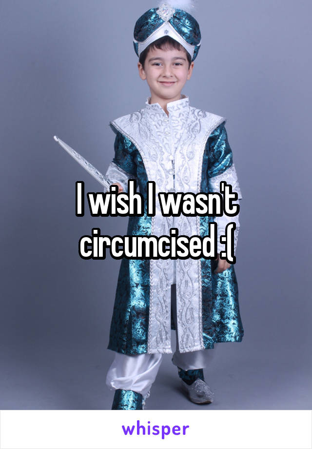 I wish I wasn't circumcised :(