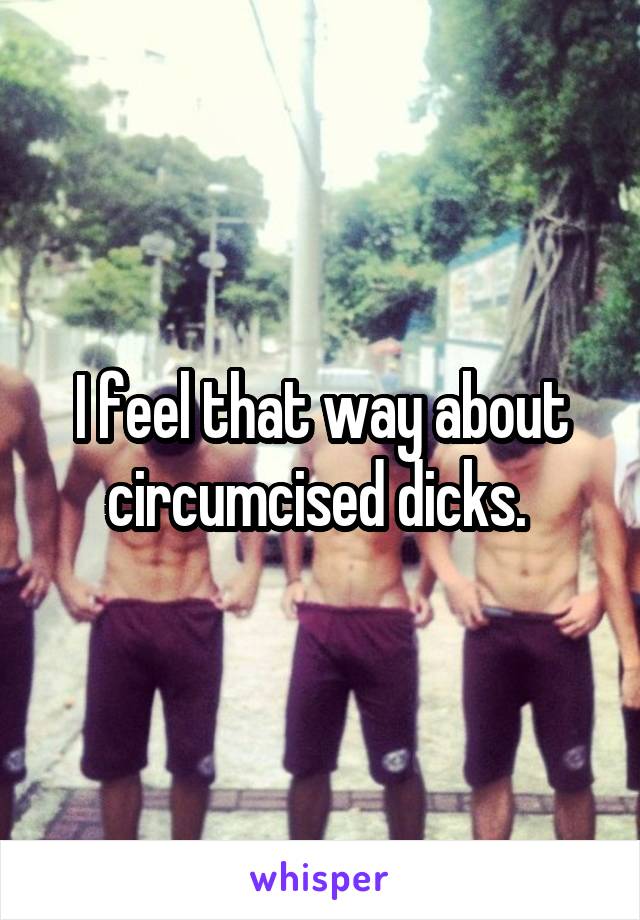 I feel that way about circumcised dicks. 