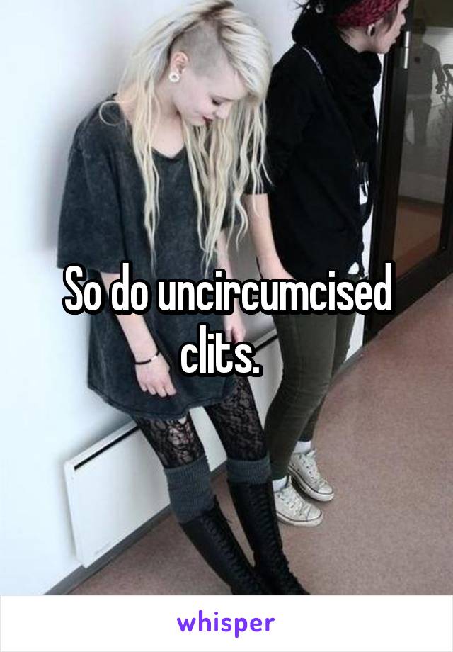 So do uncircumcised clits.  