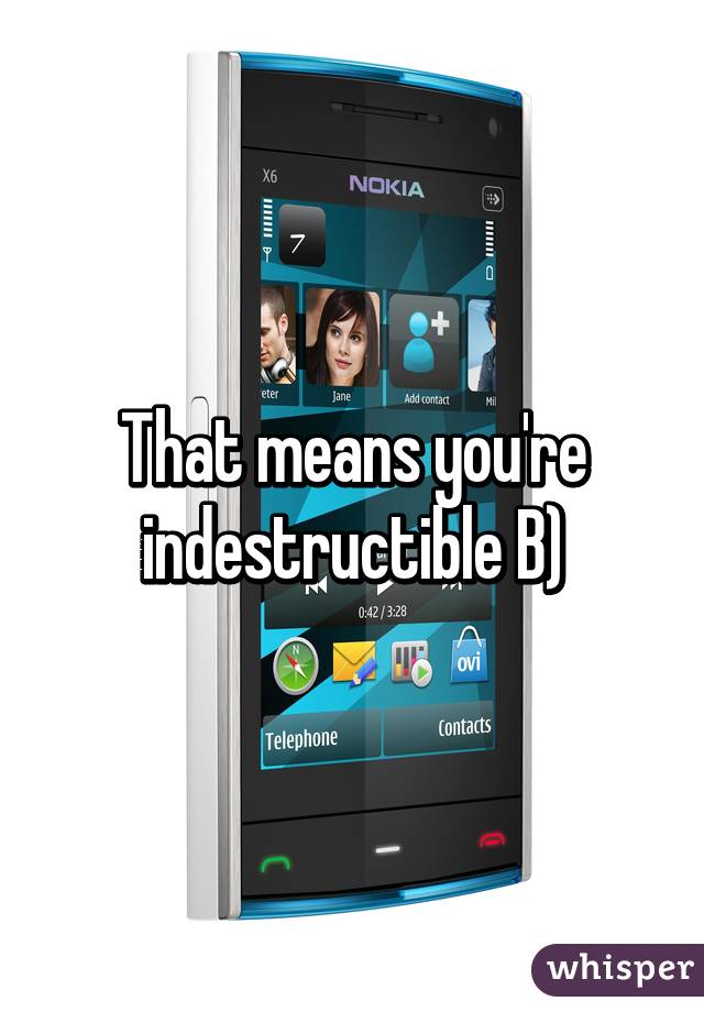 That means you're indestructible B)