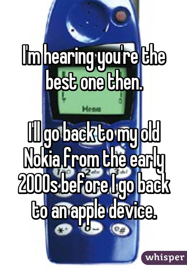 I'm hearing you're the best one then.

I'll go back to my old Nokia from the early 2000s before I go back to an apple device.