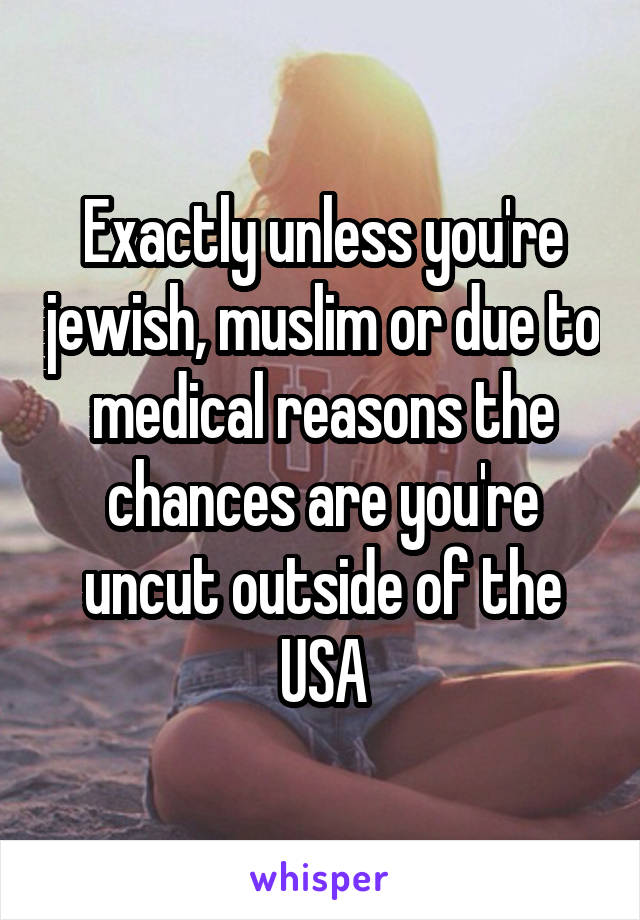 Exactly unless you're jewish, muslim or due to medical reasons the chances are you're uncut outside of the USA