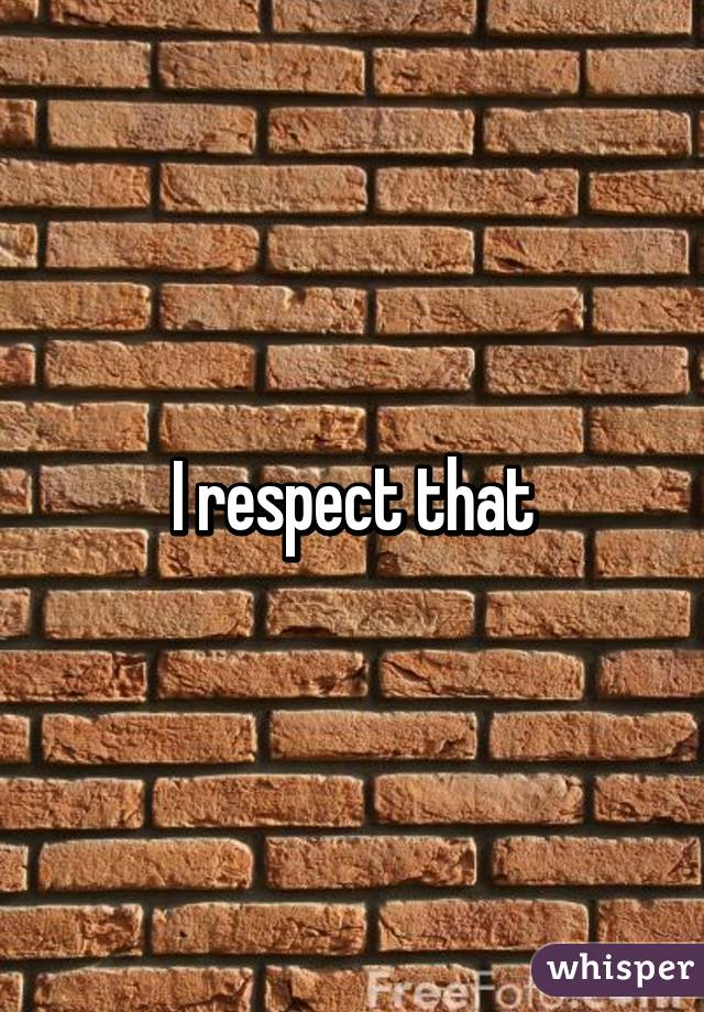 I respect that